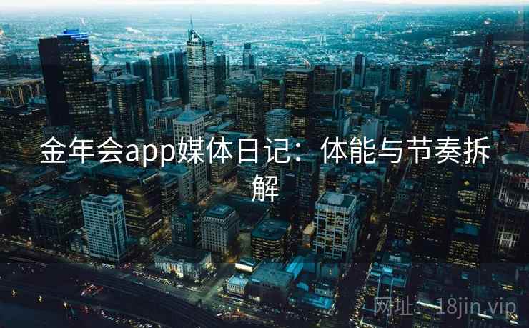 金年会app媒体日记:体能与节奏拆解