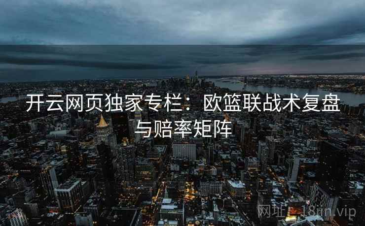 开云网页独家专栏：欧篮联战术复盘与赔率矩阵