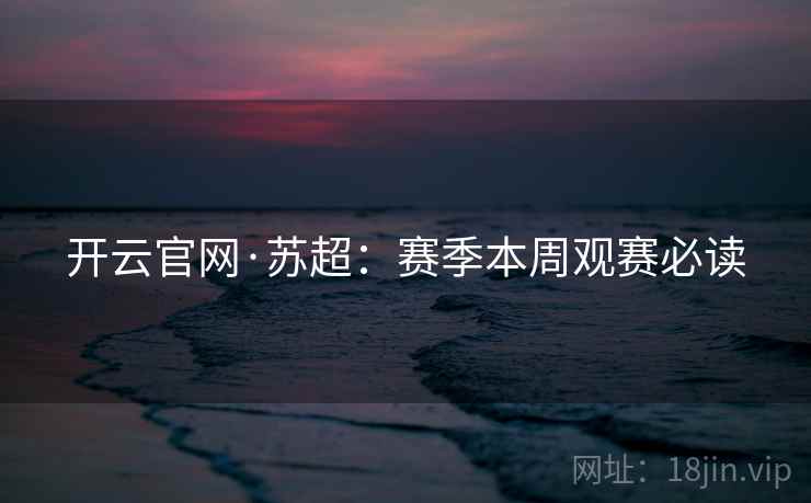 开云官网·苏超:赛季本周观赛必读