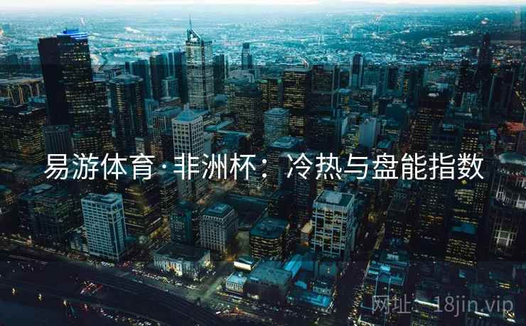易游体育·非洲杯:冷热与盘能指数