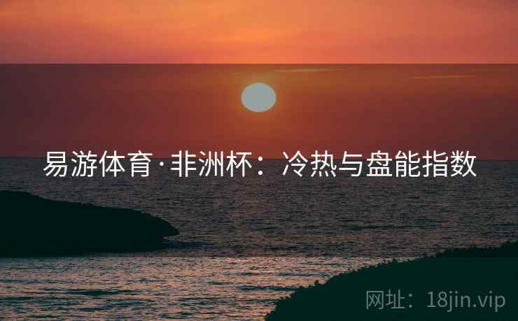 易游体育·非洲杯:冷热与盘能指数