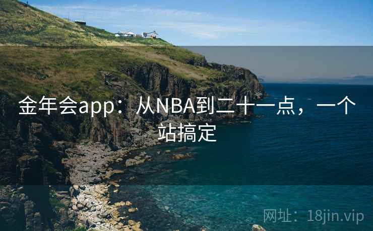 金年会app:从NBA到二十一点,一个站搞定