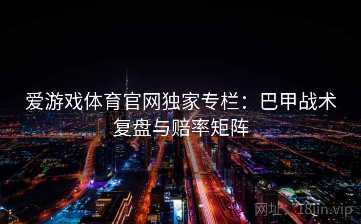 爱游戏体育官网独家专栏:巴甲战术复盘与赔率矩阵
