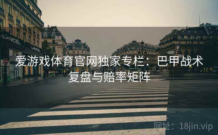 爱游戏体育官网独家专栏:巴甲战术复盘与赔率矩阵