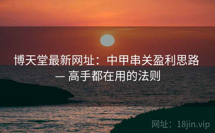 博天堂最新网址：中甲串关盈利思路 — 高手都在用的法则