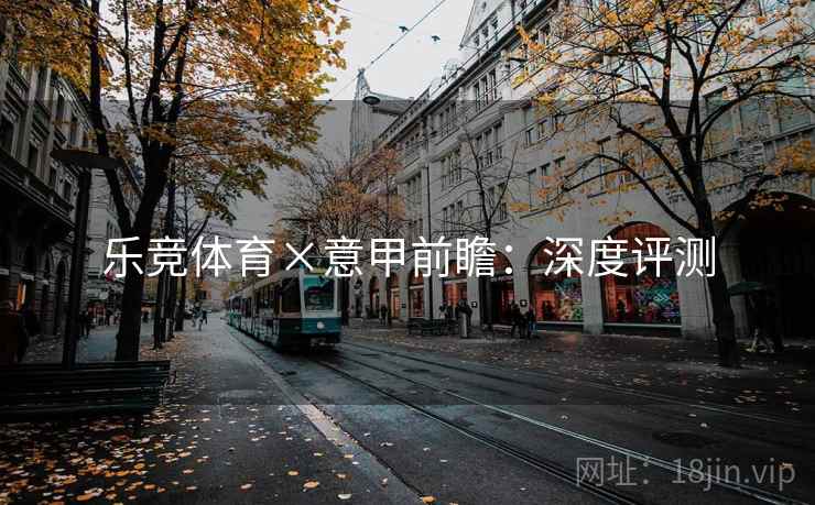 乐竞体育×意甲前瞻：深度评测