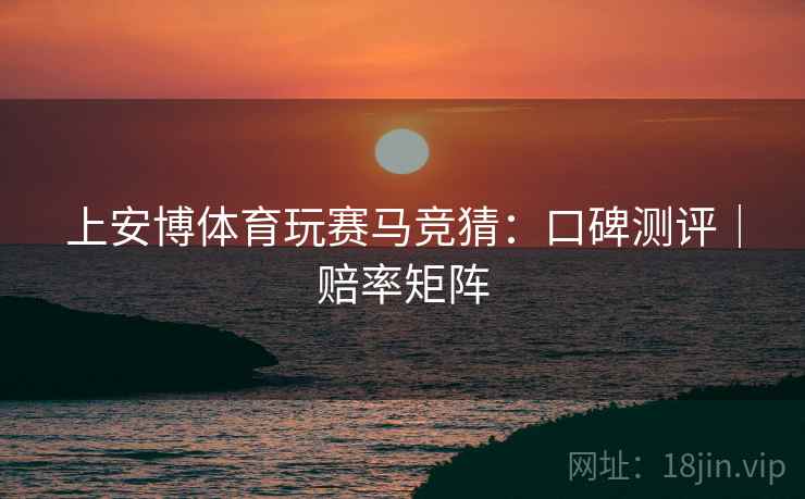 上安博体育玩赛马竞猜：口碑测评｜赔率矩阵