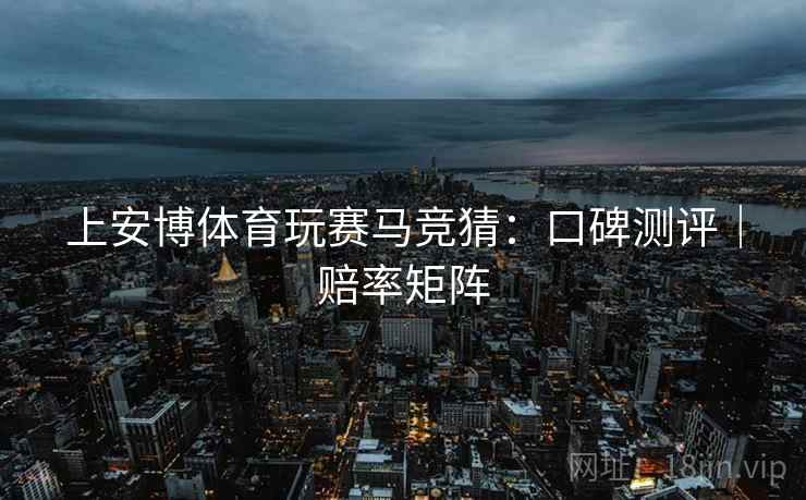 上安博体育玩赛马竞猜:口碑测评|赔率矩阵