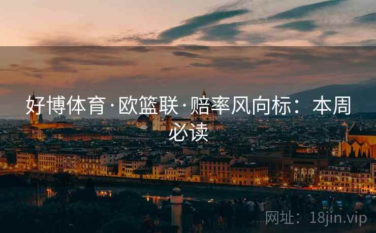 好博体育·欧篮联·赔率风向标:本周必读