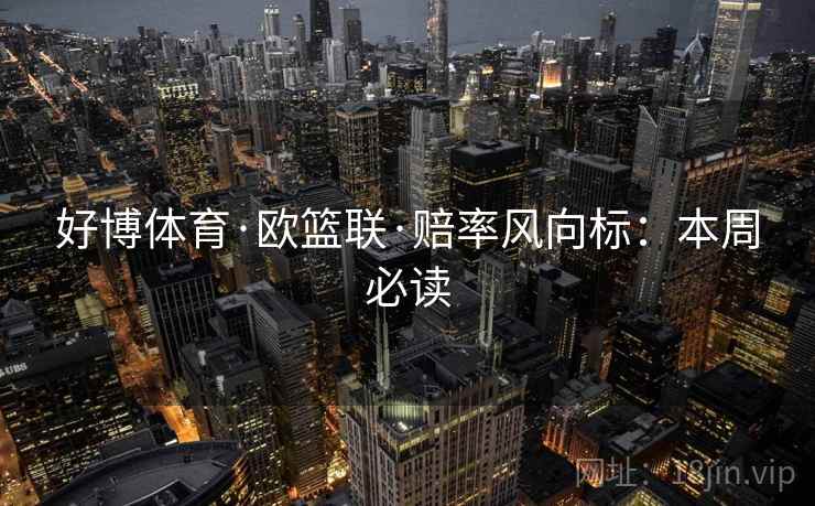 好博体育·欧篮联·赔率风向标:本周必读