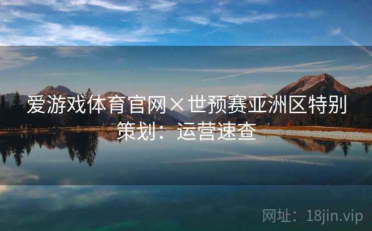 爱游戏体育官网×世预赛亚洲区特别策划:运营速查