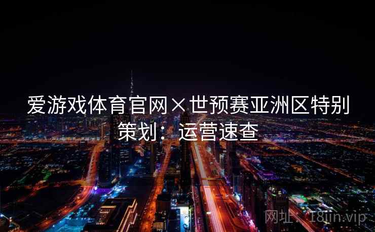 爱游戏体育官网×世预赛亚洲区特别策划:运营速查