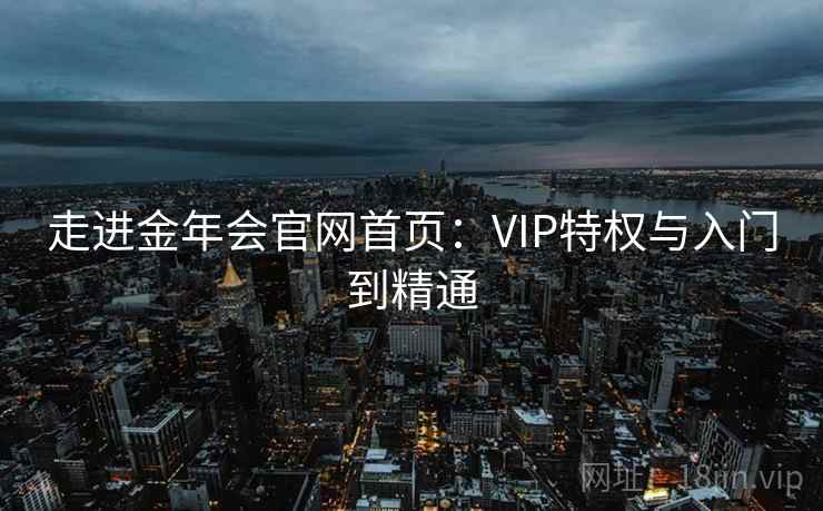 走进金年会官网首页:VIP特权与入门到精通
