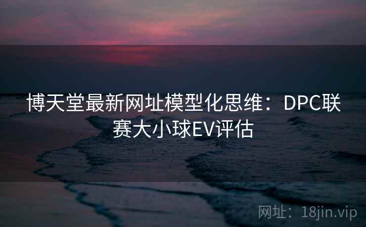 博天堂最新网址模型化思维:DPC联赛大小球EV评估