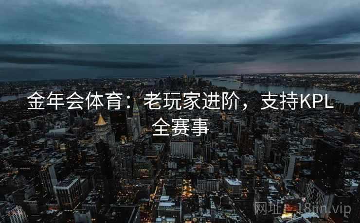 金年会体育:老玩家进阶,支持KPL全赛事