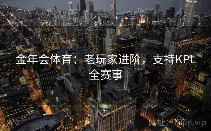 金年会体育:老玩家进阶,支持KPL全赛事