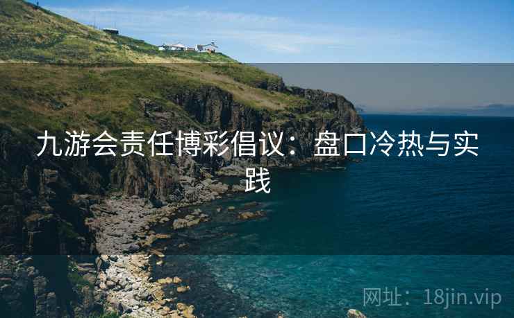九游会责任博彩倡议:盘口冷热与实践