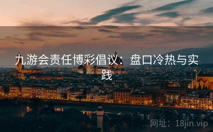 九游会责任博彩倡议：盘口冷热与实践