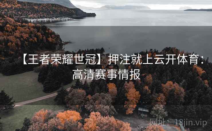 【王者荣耀世冠】押注就上云开体育:高清赛事情报