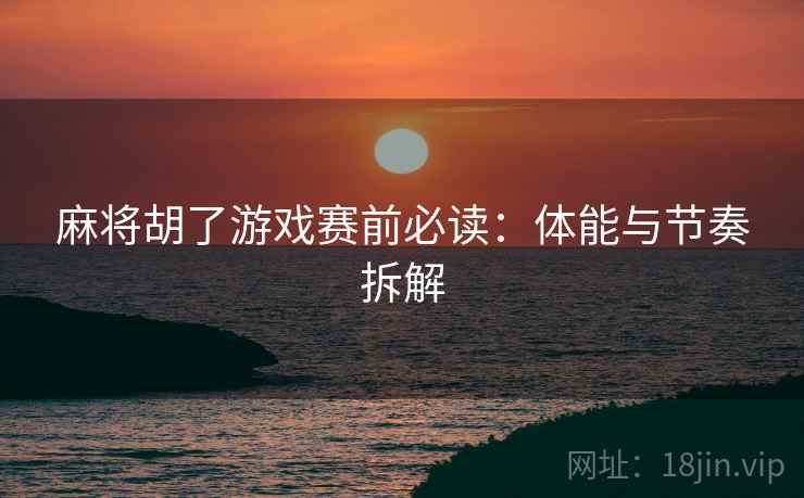 麻将胡了游戏赛前必读:体能与节奏拆解
