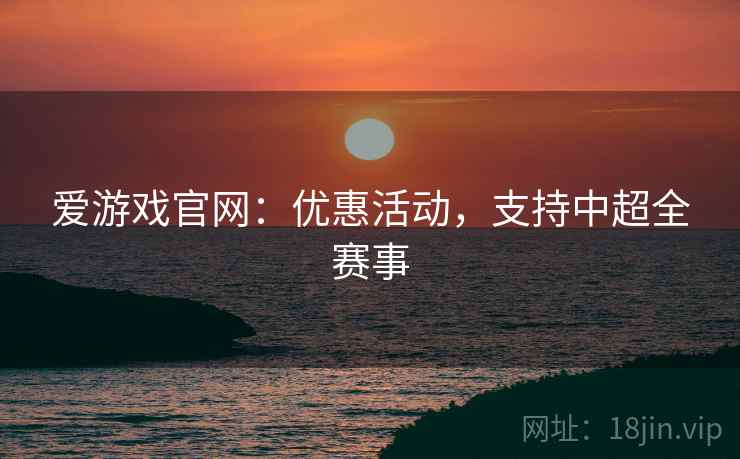 爱游戏官网:优惠活动,支持中超全赛事