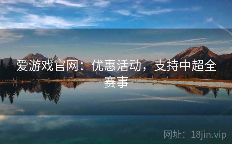 爱游戏官网:优惠活动,支持中超全赛事