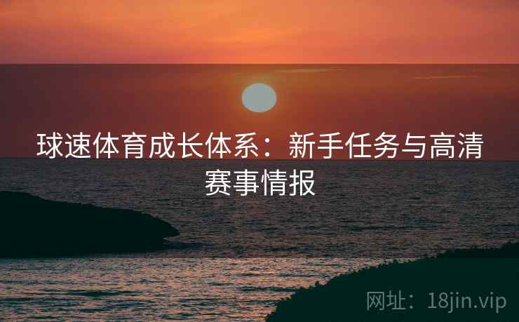 球速体育成长体系:新手任务与高清赛事情报