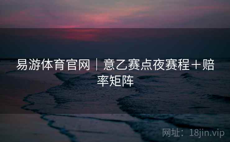 易游体育官网|意乙赛点夜赛程+赔率矩阵