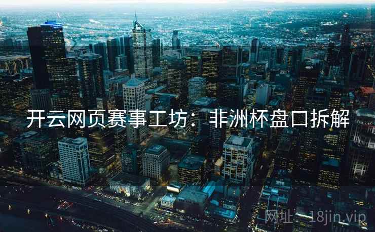 开云网页赛事工坊：非洲杯盘口拆解