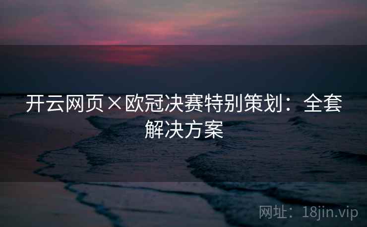 开云网页×欧冠决赛特别策划：全套解决方案