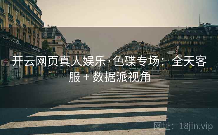 开云网页真人娱乐·色碟专场：全天客服 + 数据派视角