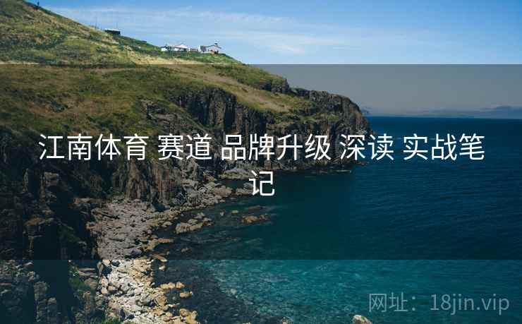 江南体育 赛道 品牌升级 深读 实战笔记