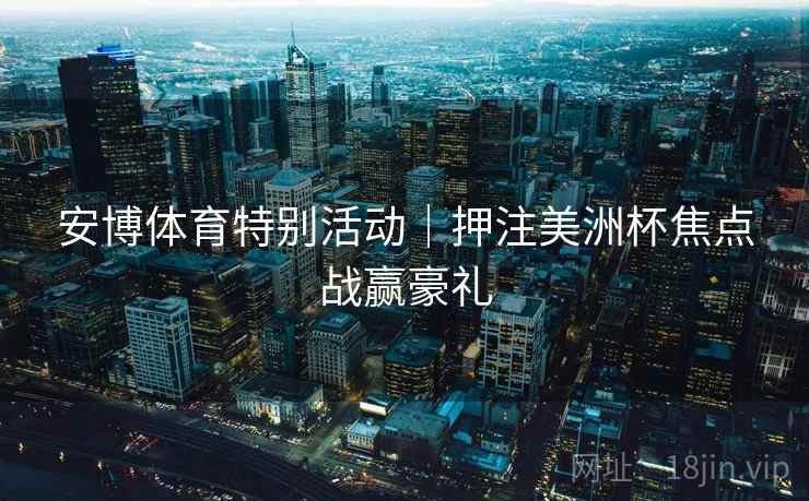 安博体育特别活动｜押注美洲杯焦点战赢豪礼