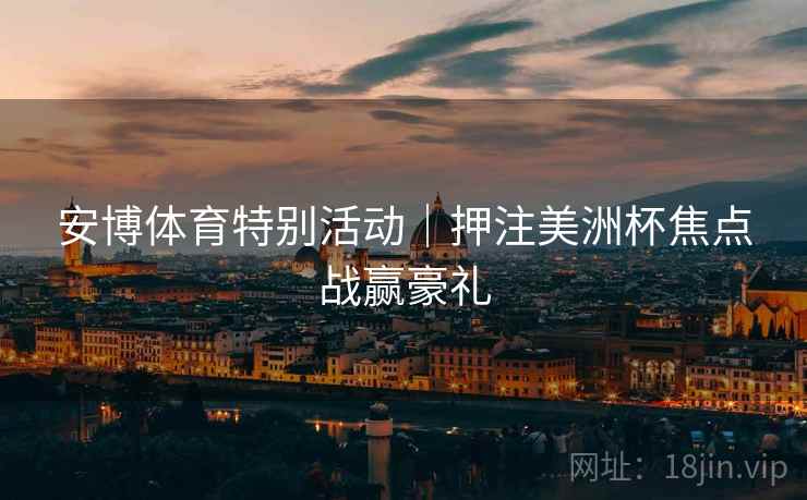 安博体育特别活动|押注美洲杯焦点战赢豪礼