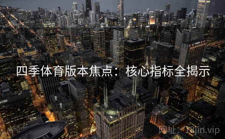 四季体育版本焦点：核心指标全揭示