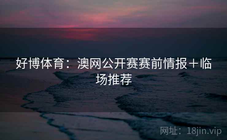 好博体育:澳网公开赛赛前情报+临场推荐