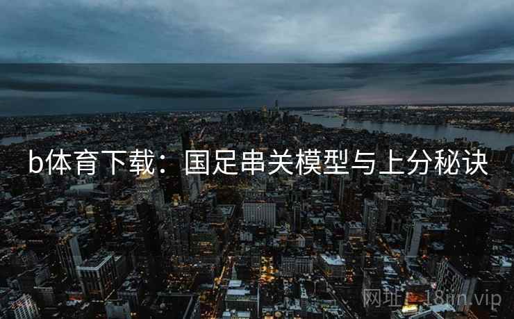 b体育下载:国足串关模型与上分秘诀