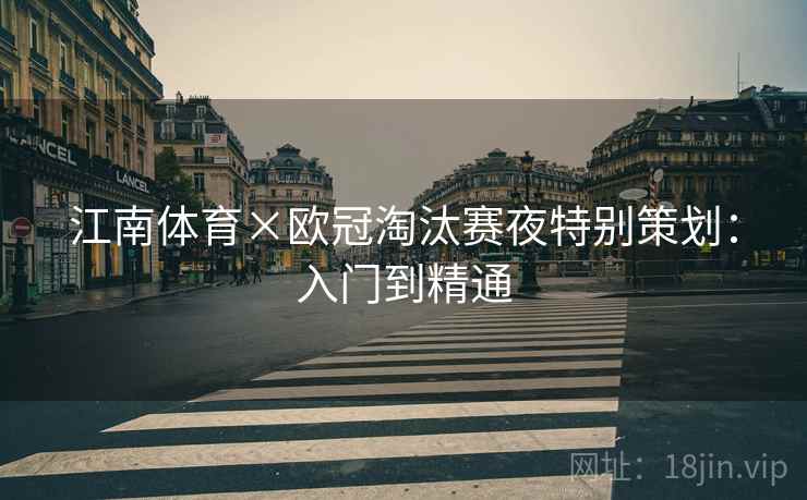 江南体育×欧冠淘汰赛夜特别策划:入门到精通