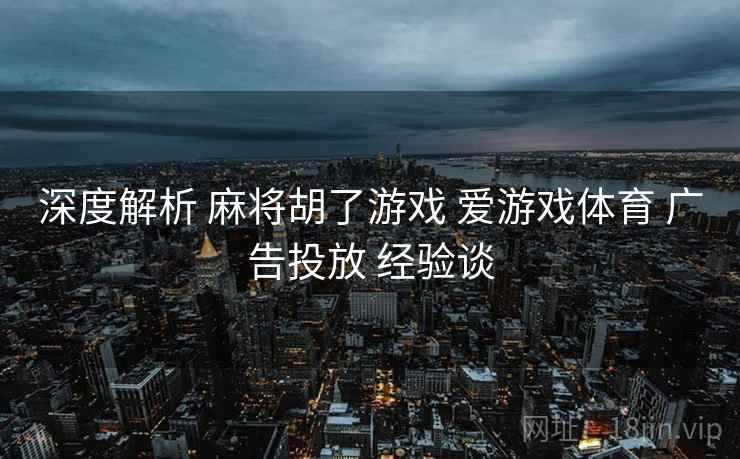 深度解析 麻将胡了游戏 爱游戏体育 广告投放 经验谈