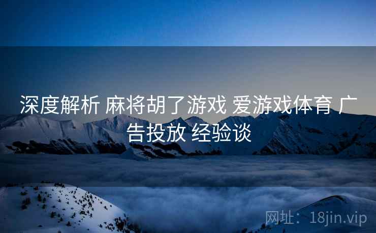 深度解析 麻将胡了游戏 爱游戏体育 广告投放 经验谈