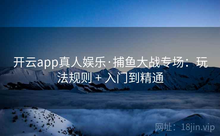 开云app真人娱乐·捕鱼大战专场：玩法规则 + 入门到精通