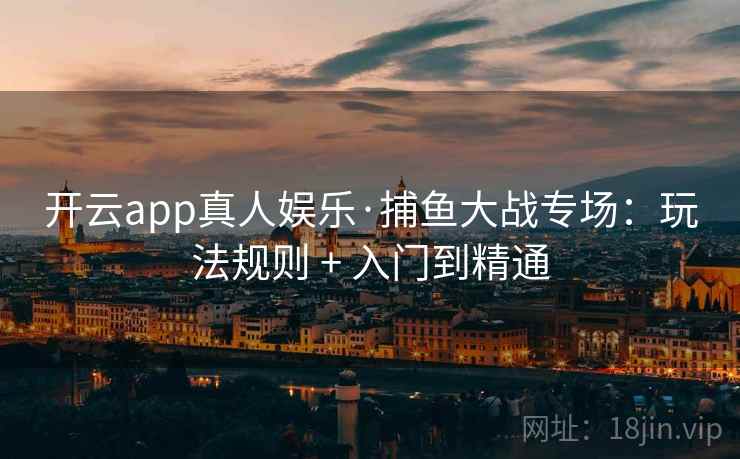开云app真人娱乐·捕鱼大战专场:玩法规则 + 入门到精通