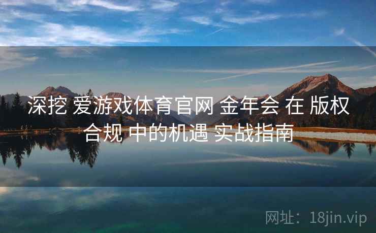 深挖 爱游戏体育官网 金年会 在 版权合规 中的机遇 实战指南