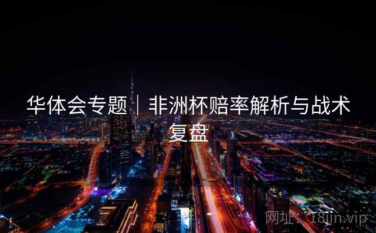 华体会专题|非洲杯赔率解析与战术复盘
