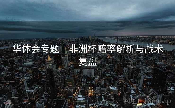 华体会专题|非洲杯赔率解析与战术复盘