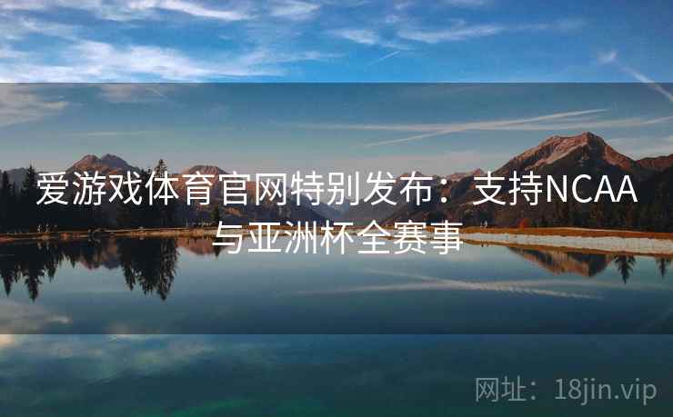 爱游戏体育官网特别发布:支持NCAA与亚洲杯全赛事