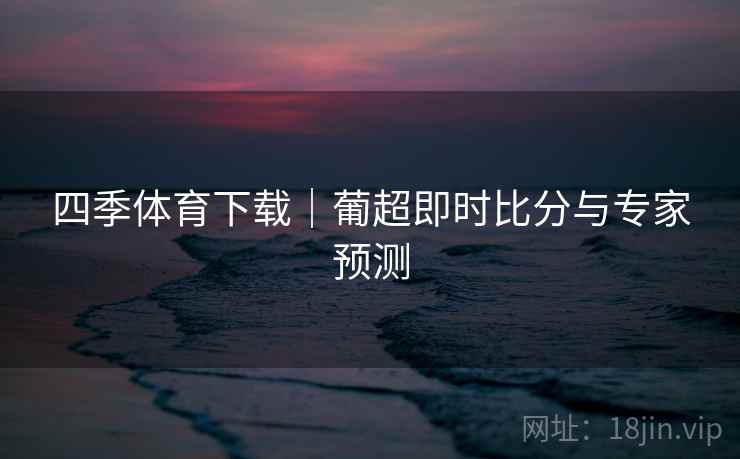 四季体育下载|葡超即时比分与专家预测