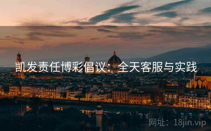 凯发责任博彩倡议:全天客服与实践