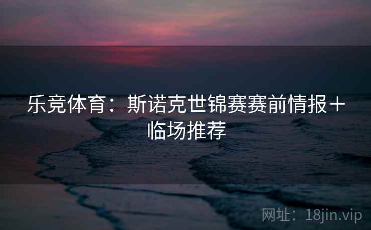乐竞体育:斯诺克世锦赛赛前情报+临场推荐