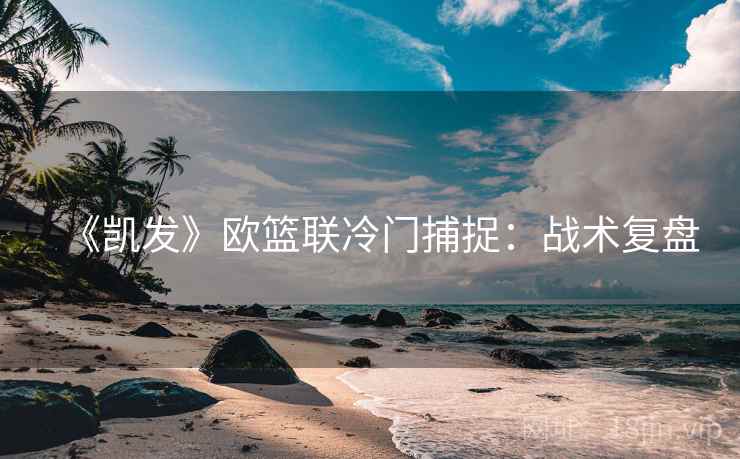 《凯发》欧篮联冷门捕捉:战术复盘